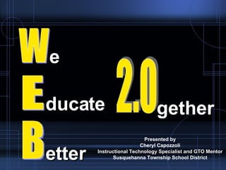 Presented by Cheryl Capozzoli Instructional Technology Specialist and GTO Mentor Susquehanna Township School District W E B e ducate etter 2.0 gether 