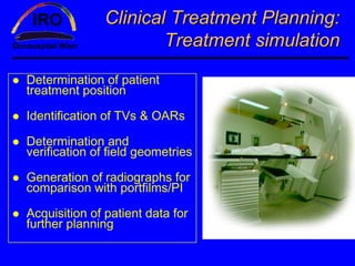 Clinical Treatment Planning:
                       Treatment simulation

Determination of patient
treatment position

Identification of TVs & OARs

Determination and
verification of field geometries

Generation of radiographs for
comparison with portfilms/PI

Acquisition of patient data for
further planning
 