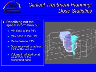 Clinical Treatment Planning:
                              Dose Statistics

Describing not the
spatial information but:
   Min dose to the PTV
   Max dose to the PTV
   Mean dose to PTV
   Dose received by at least
   95% of the volume
   Volume irradiated by at
   least 95% of the
   prescribed dose
 