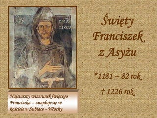 Święty
                                Franciszek
                                 z Asyżu
                                *1181 – 82 rok

Najstarszy wizerunek świętego
                                  † 1226 rok
Franciszka – znajduje się w
kościele w Subiaco - Włochy
 