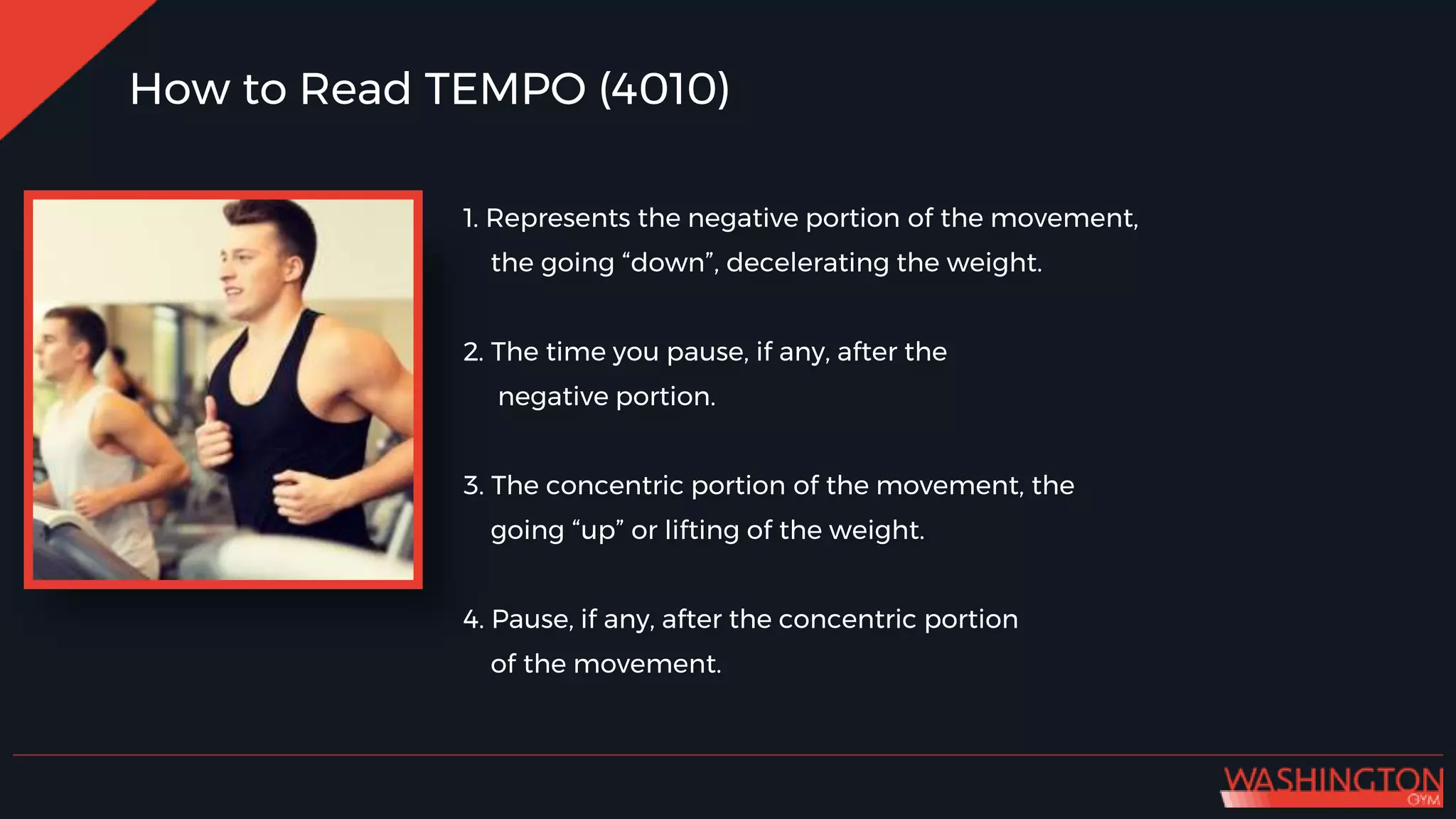 How to Read TEMPO (4010)
1. Represents the negative portion of the movement,
the going “down”, decelerating the weight.
2. The time you pause, if any, after the
negative portion.
3. The concentric portion of the movement, the
going “up” or lifting of the weight.
4. Pause, if any, after the concentric portion
of the movement.
 