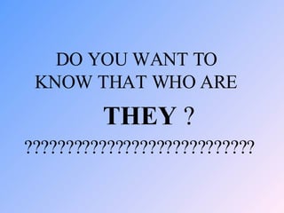 DO YOU WANT TO KNOW THAT WHO ARE  THEY  ? ???????????????????????????? 