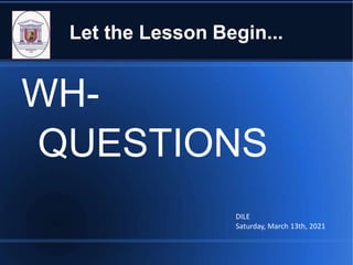 Let the Lesson Begin...
WH-
QUESTIONS
DILE
Saturday, March 13th, 2021
 