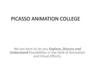 PICASSO ANIMATION COLLEGE




  We are here to let you Explore, Discuss and
Understand Possibilities in the field of Animation
              and Visual Effects.
 
