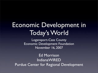 Economic Development in
     Today’s World
         Logansport-Cass County
     Economic Development Foundation
           November 16, 2007

             Ed Morrison
            IndianaWIRED
Purdue Center for Regional Development