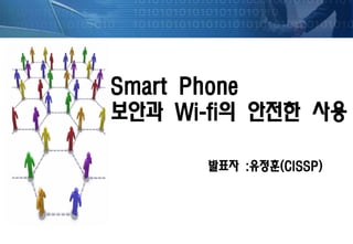 Smart Phone
보안과 Wi-fi의 안전한 사용
발표자 :유정훈(CISSP)
 