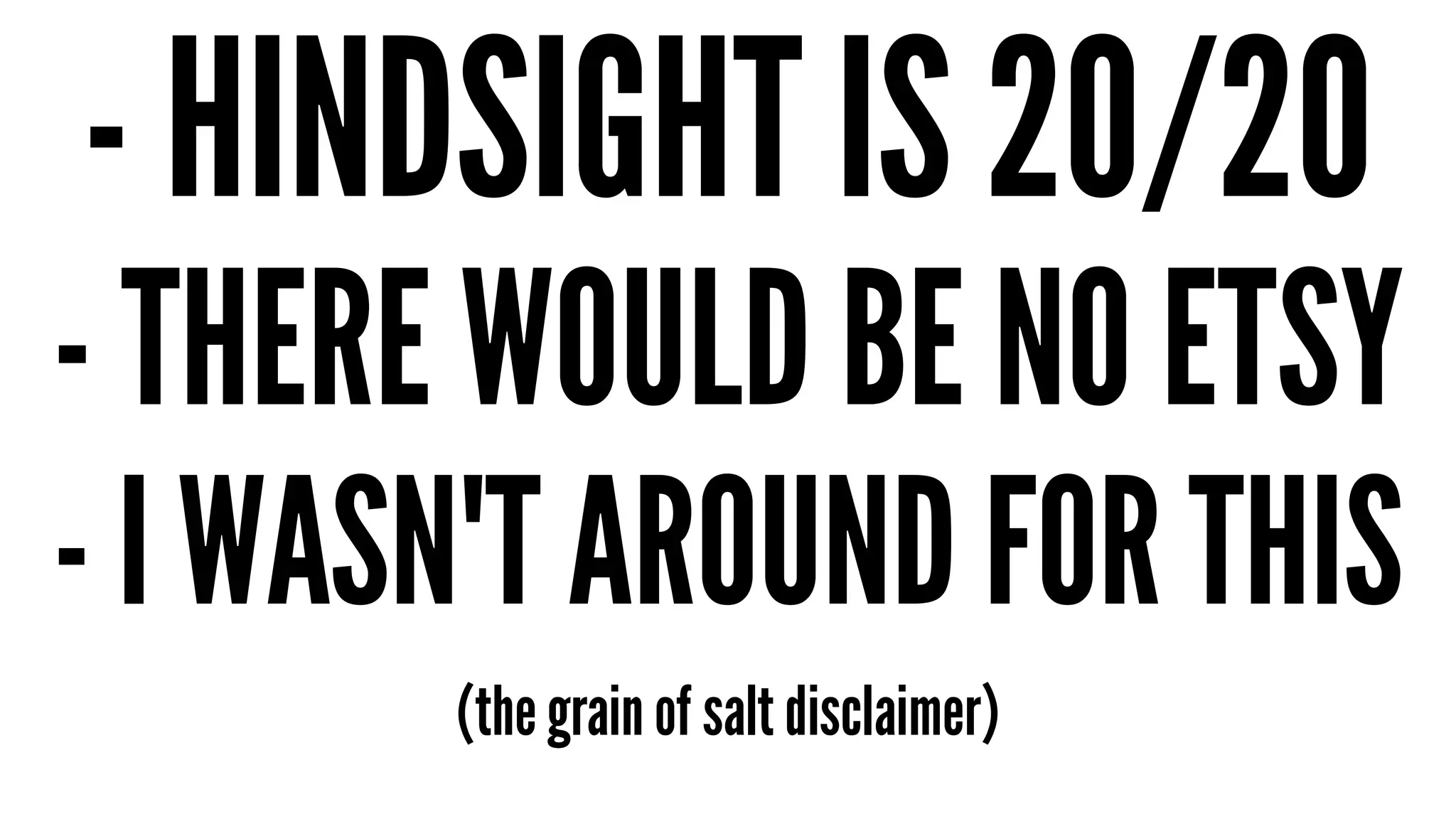 - HINDSIGHT IS 20/20 
- THERE WOULD BE NO ETSY 
- I WASN'T AROUND FOR THIS 
(the grain of salt disclaimer) 
 