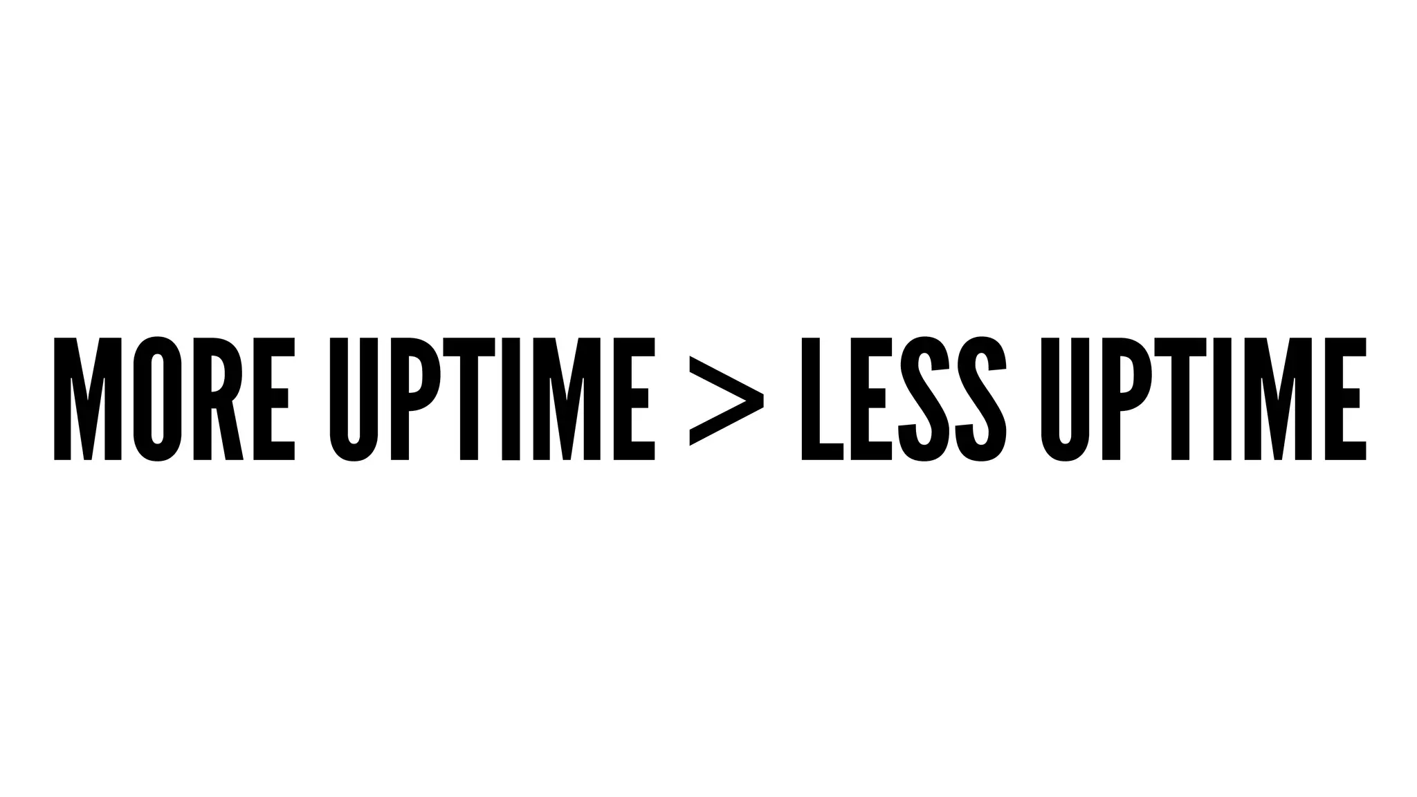 MORE UPTIME > LESS UPTIME 
 