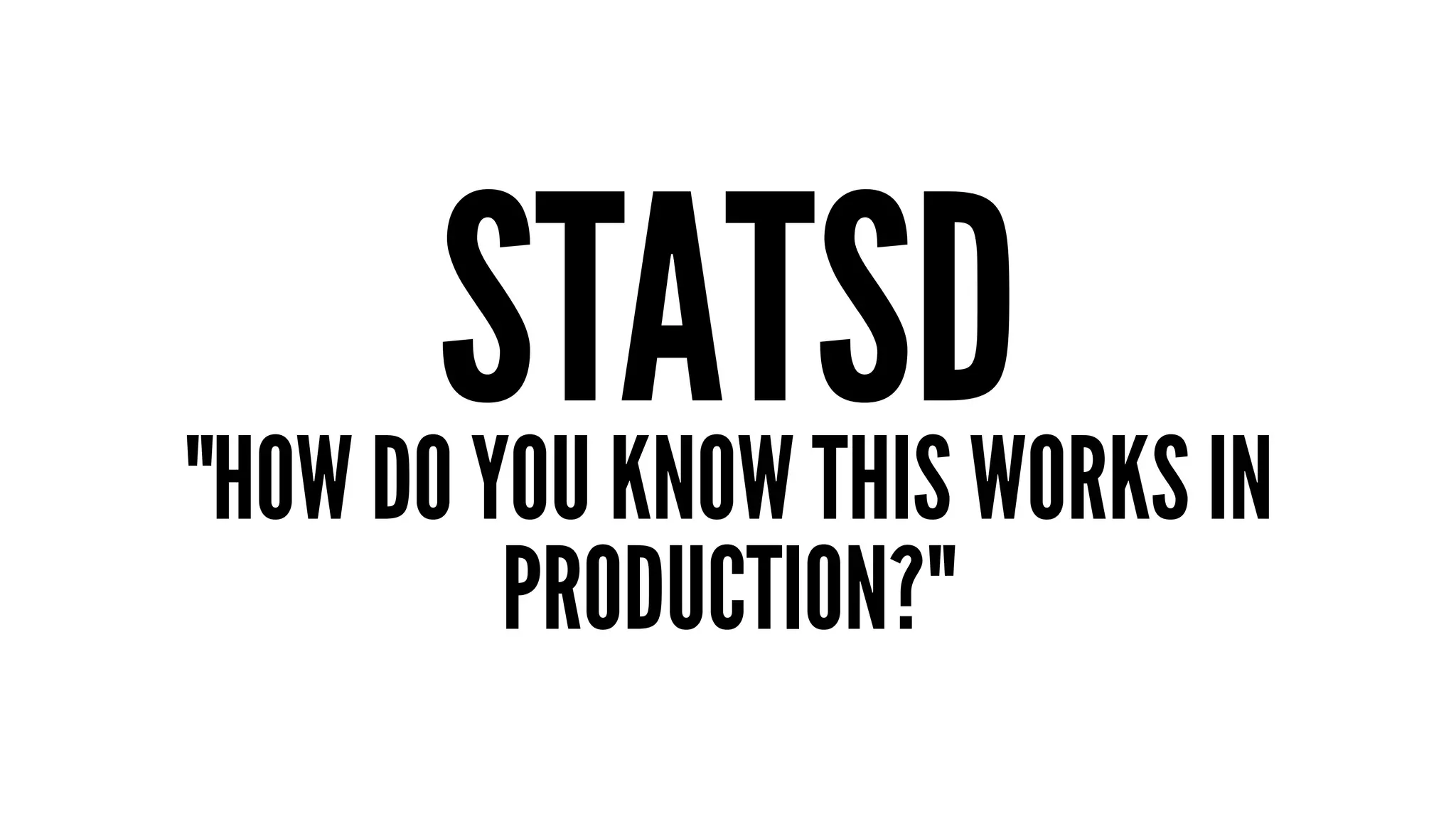 STATSD "HOW DO YOU KNOW THIS WORKS IN 
PRODUCTION?" 
 