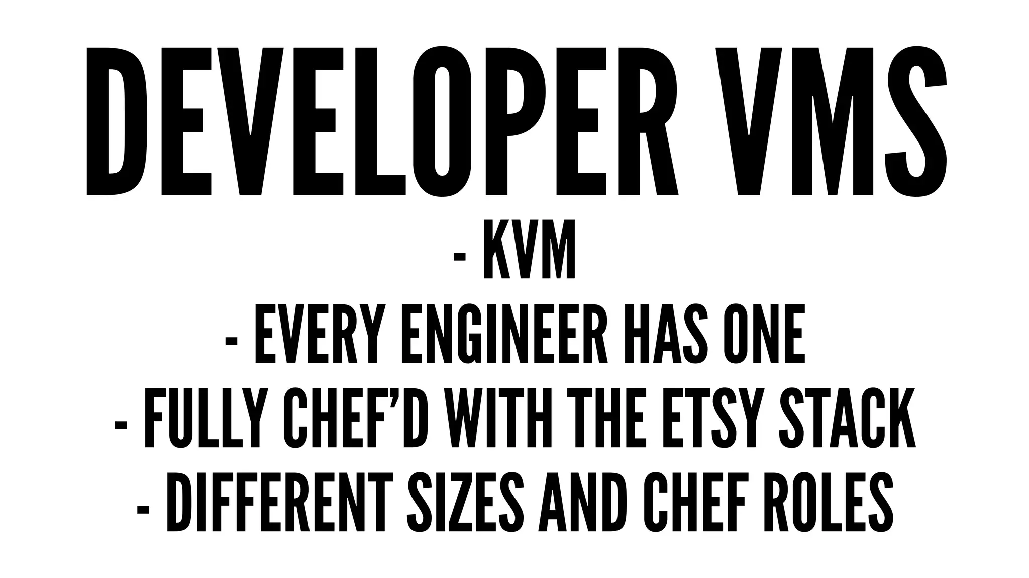 DEVELOPER VMS - KVM 
- EVERY ENGINEER HAS ONE 
- FULLY CHEF’D WITH THE ETSY STACK 
- DIFFERENT SIZES AND CHEF ROLES 
 