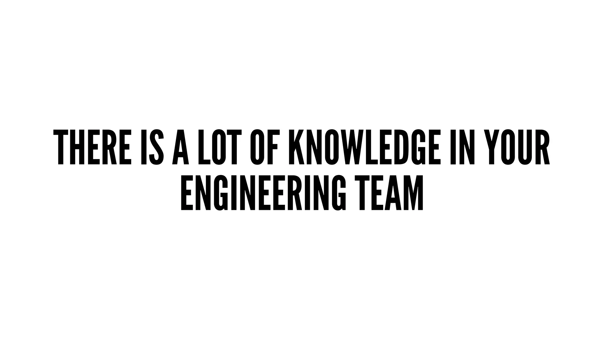 THERE IS A LOT OF KNOWLEDGE IN YOUR 
ENGINEERING TEAM 
 