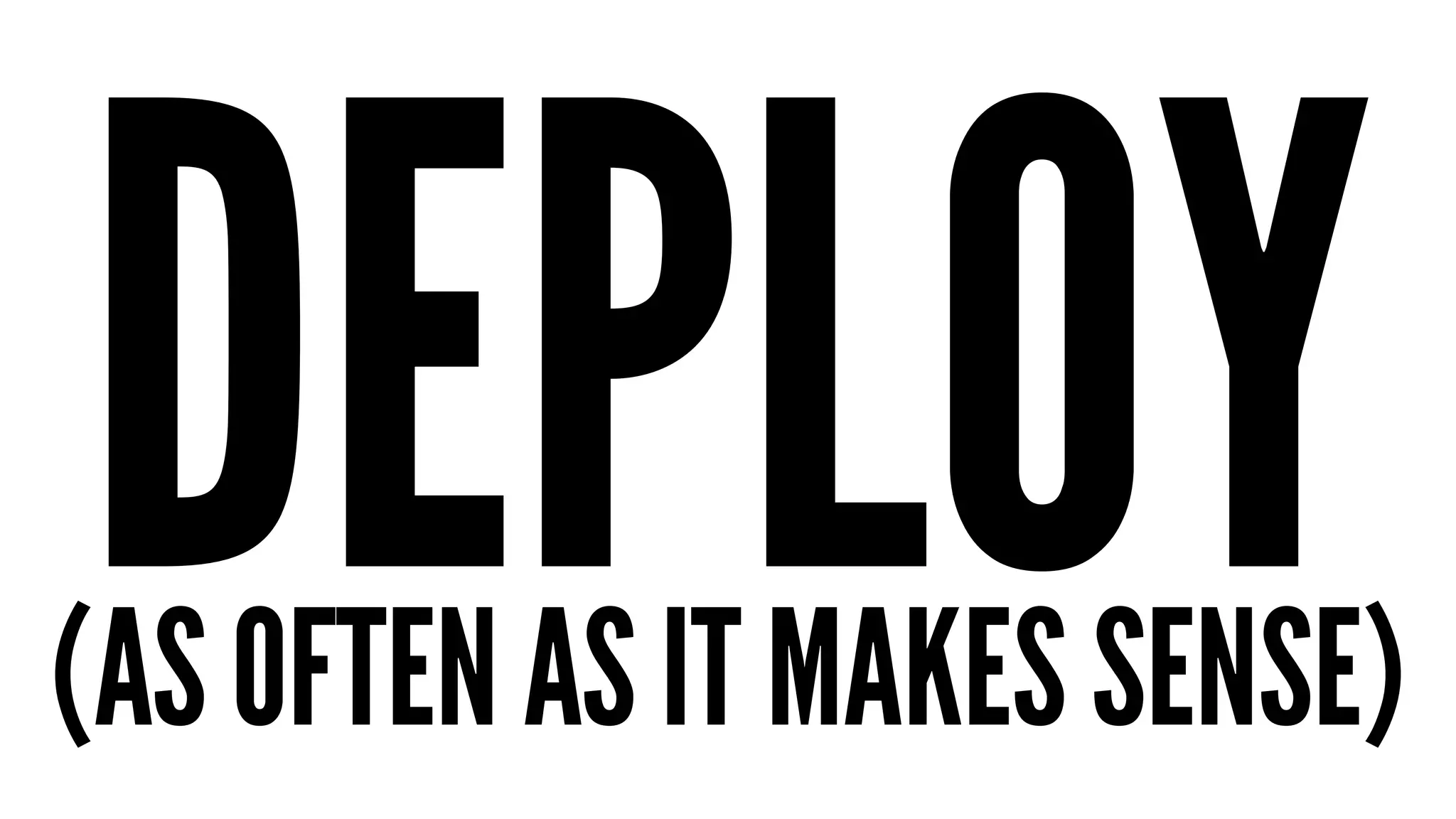 DEPLOY (AS OFTEN AS IT MAKES SENSE) 
 