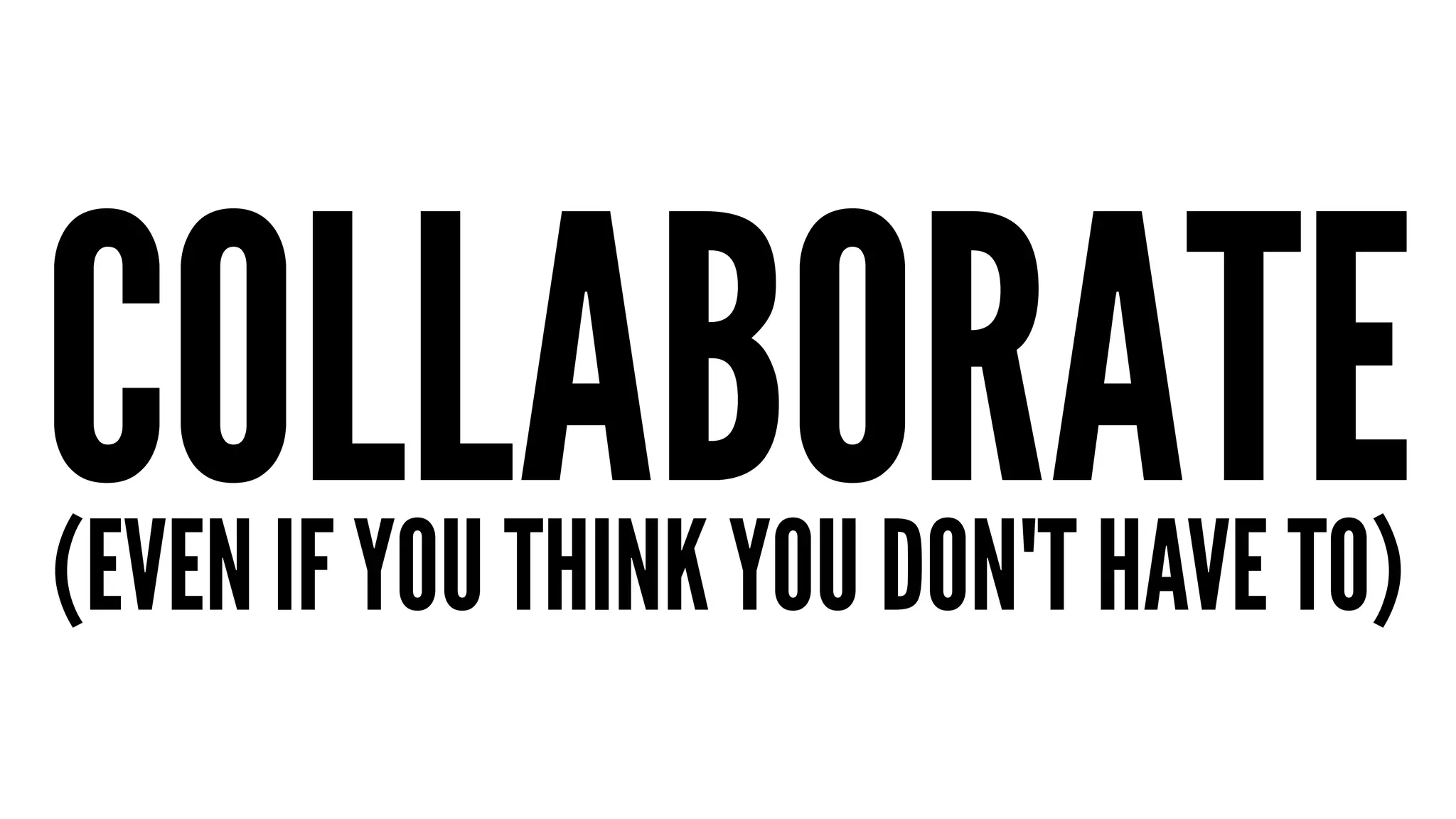 COLLABORATE (EVEN IF YOU THINK YOU DON'T HAVE TO) 
 