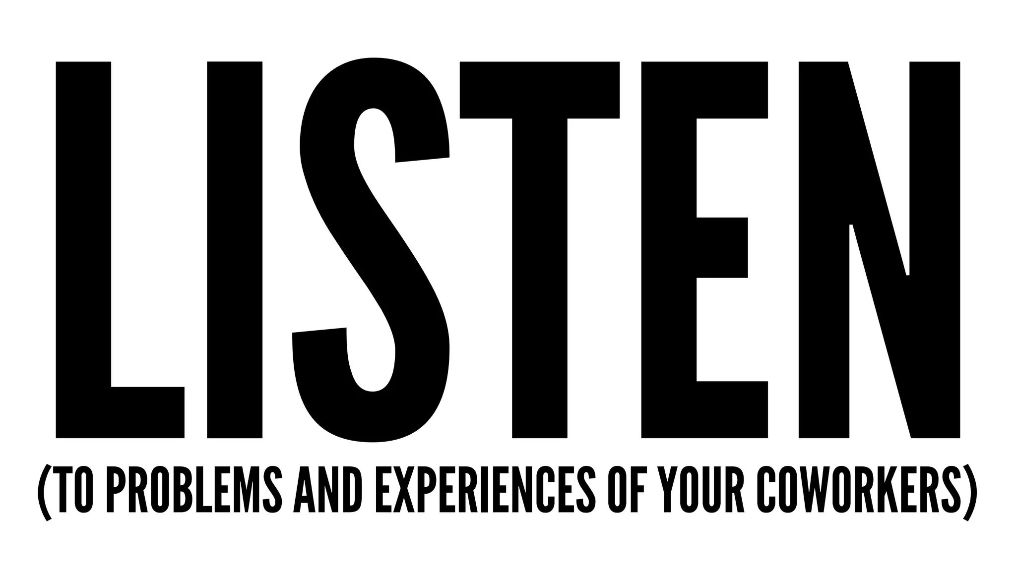 LISTEN (TO PROBLEMS AND EXPERIENCES OF YOUR COWORKERS) 
 