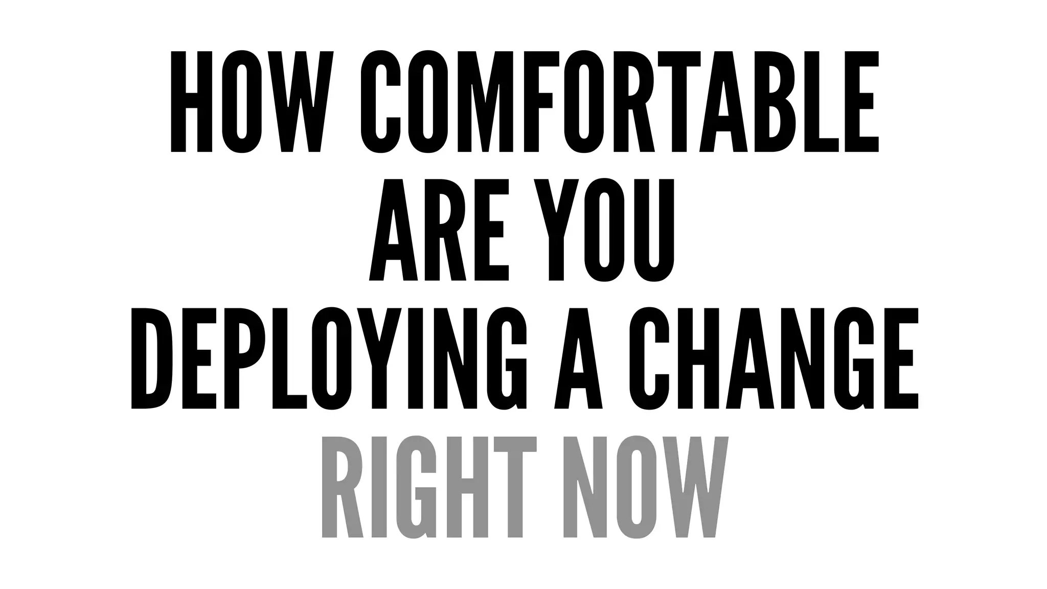 HOW COMFORTABLE 
ARE YOU 
DEPLOYING A CHANGE 
RIGHT NOW 
 