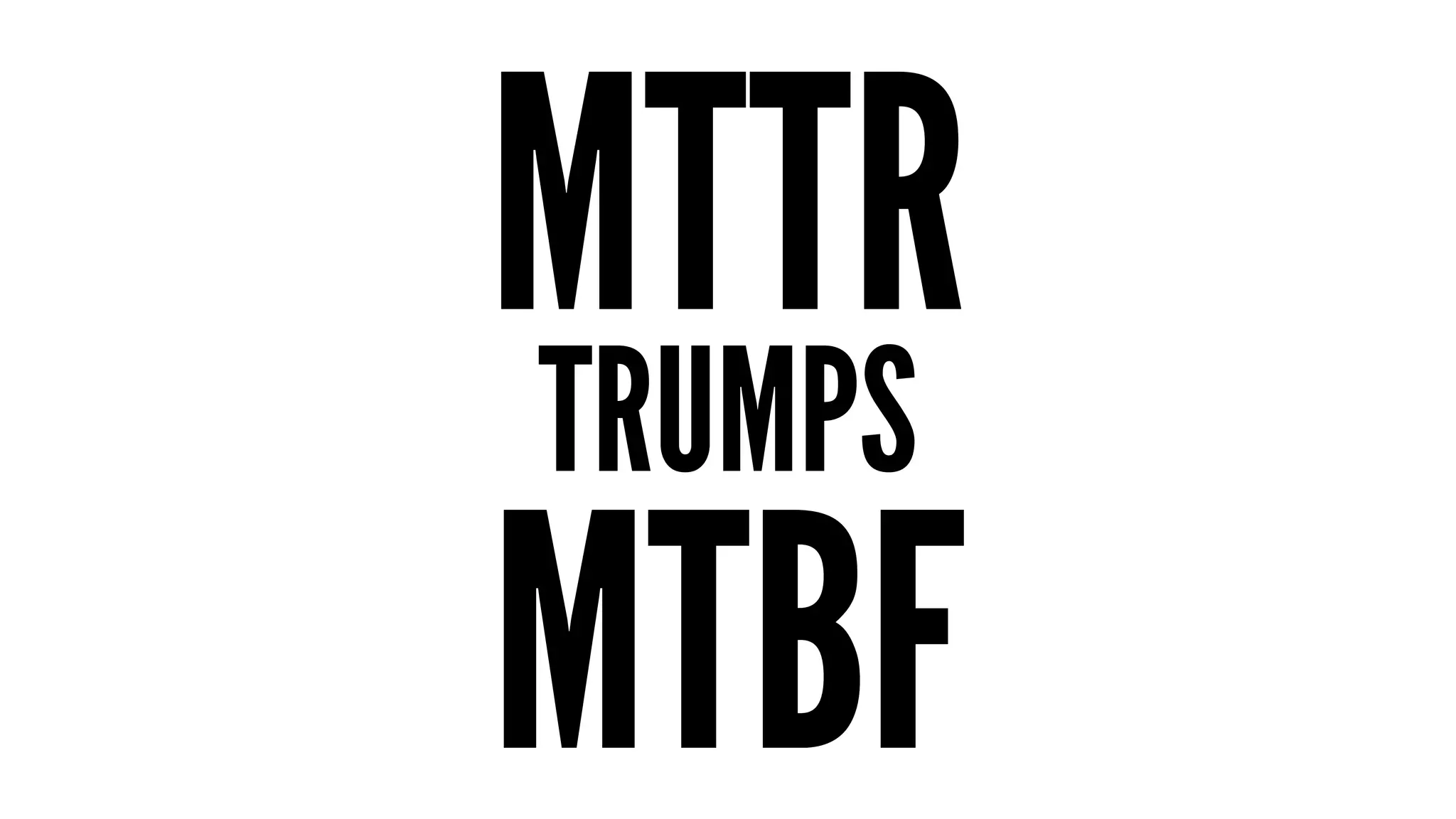 MTTR 
TRUMPS 
MTBF 
 