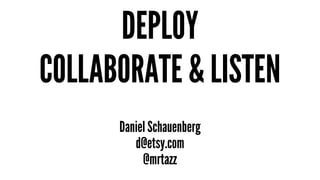 DEPLOY 
COLLABORATE & LISTEN 
Daniel Schauenberg 
d@etsy.com 
@mrtazz 
 