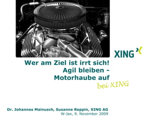Wer am Ziel ist irrt sich!Agil bleiben -  Motorhaube auf         bei XING Dr. Johannes Mainusch, Susanne Reppin, XING AG W-Jax, 9. November 2009 