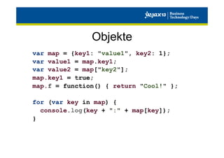 Objekte
var map = {key1: "value1", key2: 1};
var value1 = map.key1;
var value2 = map["key2"];
map.key1 = true;
map.f = function() { return "Cool!" };
for (var key in map) {
console.log(key + ":" + map[key]);
}

 