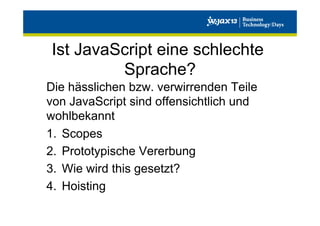 Ist JavaScript eine schlechte
Sprache?
Die hässlichen bzw. verwirrenden Teile
von JavaScript sind offensichtlich und
wohlbekannt
1.  Scopes
2.  Prototypische Vererbung
3.  Wie wird this gesetzt?
4.  Hoisting

 
