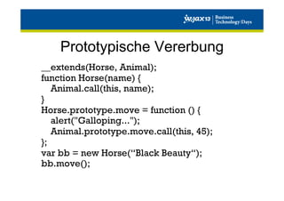 Prototypische Vererbung
__extends(Horse, Animal);
function Horse(name) {
Animal.call(this, name);
}
Horse.prototype.move = function () {
alert("Galloping...");
Animal.prototype.move.call(this, 45);
};
var bb = new Horse(“Black Beauty“);
bb.move();

 