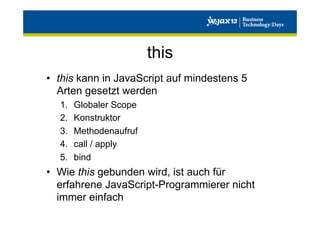 this
•  this kann in JavaScript auf mindestens 5
Arten gesetzt werden
1. 
2. 
3. 
4. 
5. 

Globaler Scope
Konstruktor
Methodenaufruf
call / apply
bind

•  Wie this gebunden wird, ist auch für
erfahrene JavaScript-Programmierer nicht
immer einfach

 