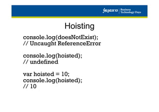 Hoisting
console.log(doesNotExist);
// Uncaught ReferenceError
console.log(hoisted);
// undefined
var hoisted = 10;
console.log(hoisted);
// 10

 