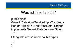 Was ist hier falsch?
public class
GenericDatastoreServiceImpl<T extends
HasId<String> & HasStringData, String>
implements GenericDataService<String,
T> {
String wat = ““; // Incompatible types
…
}

 