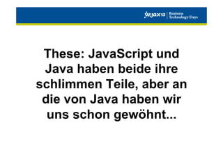 These: JavaScript und
Java haben beide ihre
schlimmen Teile, aber an
die von Java haben wir
uns schon gewöhnt...

 