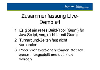 Zusammenfassung LiveDemo #1
1.  Es gibt ein reifes Build-Tool (Grunt) für
JavaScript, vergleichbar mit Gradle
2.  Turnaround-Zeiten fast nicht
vorhanden
3.  Produktionsversionen können statisch
zusammengestellt und optimiert
werden

 