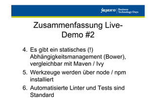 Zusammenfassung LiveDemo #2
4.  Es gibt ein statisches (!)
Abhängigkeitsmanagement (Bower),
vergleichbar mit Maven / Ivy
5.  Werkzeuge werden über node / npm
installiert
6.  Automatisierte Linter und Tests sind
Standard

 