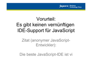 Vorurteil:
Es gibt keinen vernünftigen
IDE-Support für JavaScript
Zitat (anonymer JavaScriptEntwickler):
Die beste JavaScript-IDE ist vi

 