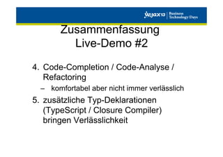 Zusammenfassung
Live-Demo #2
4.  Code-Completion / Code-Analyse /
Refactoring
–  komfortabel aber nicht immer verlässlich

5.  zusätzliche Typ-Deklarationen
(TypeScript / Closure Compiler)
bringen Verlässlichkeit

 