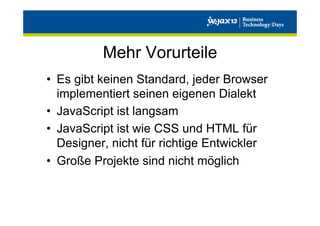 Mehr Vorurteile
•  Es gibt keinen Standard, jeder Browser
implementiert seinen eigenen Dialekt
•  JavaScript ist langsam
•  JavaScript ist wie CSS und HTML für
Designer, nicht für richtige Entwickler
•  Große Projekte sind nicht möglich

 