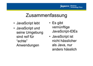 Zusammenfassung
•  JavaScript lebt
•  JavaScript und
seine Umgebung
sind reif für
“echte”
Anwendungen

•  Es gibt
vernünftige
JavaScript-IDEs
•  JavaScript ist
nicht hässlicher
als Java, nur
anders hässlich

 