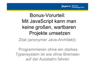 Bonus-Vorurteil:
Mit JavaScript kann man
keine großen, wartbaren
Projekte umsetzen
Zitat (anonymer Java-Architekt):
Programmieren ohne ein starkes
Typensystem ist wie ohne Bremsen
auf der Autobahn fahren

 
