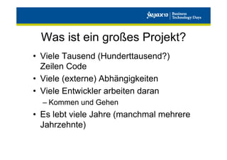 Was ist ein großes Projekt?
•  Viele Tausend (Hunderttausend?)
Zeilen Code
•  Viele (externe) Abhängigkeiten
•  Viele Entwickler arbeiten daran
–  Kommen und Gehen

•  Es lebt viele Jahre (manchmal mehrere
Jahrzehnte)

 