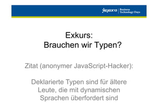 Exkurs:
Brauchen wir Typen?
Zitat (anonymer JavaScript-Hacker):
Deklarierte Typen sind für ältere
Leute, die mit dynamischen
Sprachen überfordert sind

 