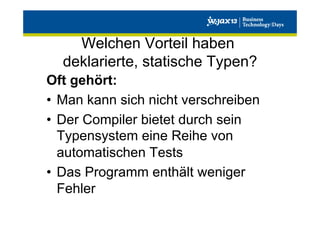 Welchen Vorteil haben
deklarierte, statische Typen?
Oft gehört:
•  Man kann sich nicht verschreiben
•  Der Compiler bietet durch sein
Typensystem eine Reihe von
automatischen Tests
•  Das Programm enthält weniger
Fehler

 