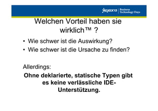 Welchen Vorteil haben sie
wirklich™ ?
•  Wie schwer ist die Auswirkung?
•  Wie schwer ist die Ursache zu finden?
Allerdings:
Ohne deklarierte, statische Typen gibt
es keine verlässliche IDEUnterstützung.

 