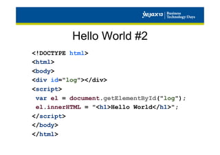 Hello World #2
<!DOCTYPE html>
<html>
<body>
<div id="log"></div>
<script>
var el = document.getElementById("log");
el.innerHTML = "<h1>Hello World</h1>";
</script>
</body>
</html>

 