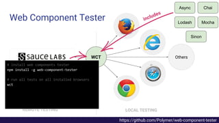 Others
LOCAL TESTINGREMOTE TESTING
includes
WCT
Automated Cross-Browser Testing
https://github.com/Polymer/web-component-tester
# install web components tester
npm install -g web-component-tester
# run all tests on all installed browsers
wct
Mocha
Chai
Lodash
Async
Sinon
Web Component Tester
 