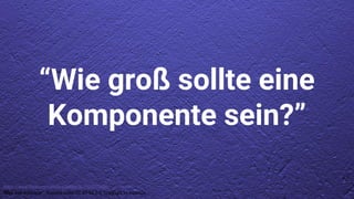 https://www.flickr.com/photos/hades2k/7520172586/
“Blue wall wallpaper”, licensed under CC BY-SA 2.0. Copyright by Hades2k.
“Wie groß sollte eine
Komponente sein?”
 