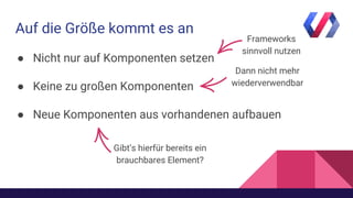 Auf die Größe kommt es an
● Nicht nur auf Komponenten setzen
● Keine zu großen Komponenten
● Neue Komponenten aus vorhandenen aufbauen
Frameworks
sinnvoll nutzen
Dann nicht mehr
wiederverwendbar
Gibt’s hierfür bereits ein
brauchbares Element?
 