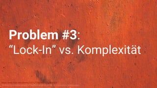 https://www.flickr.com/photos/122127718@N08/13579450523/
“84 Rusty Color Metal texture - 4”, licensed under CC BY-SA 2.0. Copyright by texturepalace.
Problem #3:
“Lock-In” vs. Komplexität
 