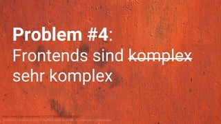 https://www.flickr.com/photos/122127718@N08/13579450523/
“84 Rusty Color Metal texture - 4”, licensed under CC BY-SA 2.0. Copyright by texturepalace.
Problem #4:
Frontends sind komplex
sehr komplex
 