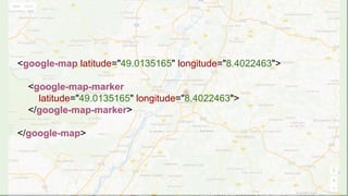 <google-map latitude="49.0135165" longitude="8.4022463">
<google-map-marker
latitude="49.0135165" longitude="8.4022463">
</google-map-marker>
</google-map>
 