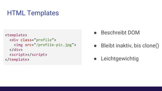 HTML Templates
● Beschreibt DOM
● Bleibt inaktiv, bis clone()
● Leichtgewichtig
<template>
<div class="profile">
<img src="/profile-pic.jpg">
</div>
<script></script>
</template>
 