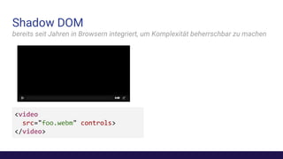Shadow DOM
bereits seit Jahren in Browsern integriert, um Komplexität beherrschbar zu machen
<video
src="foo.webm" controls>
</video>
 