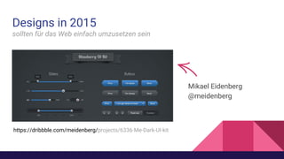 https://dribbble.com/meidenberg/projects/6336-Me-Dark-UI-kit
Designs in 2015
sollten für das Web einfach umzusetzen sein
Mikael Eidenberg
@meidenberg
 